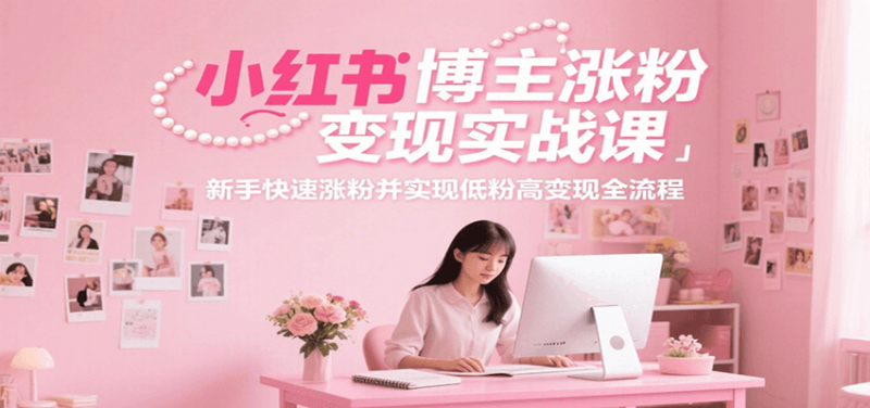 小红书博主涨粉变现实战课,新手快速涨粉并实现低粉高变现全流程-余宽网创