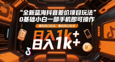 全新蓝海抖音差价项目玩法，0基础小白一部手机即可操作，暴利风口玩法，日入1k+【揭秘】-余宽网创