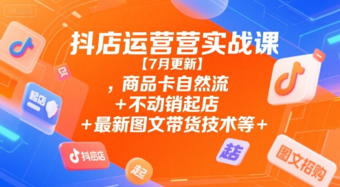 抖店运营实战课【7月更新】,商品卡自然流+不动销起店+最新图文带货技术等-余宽网创