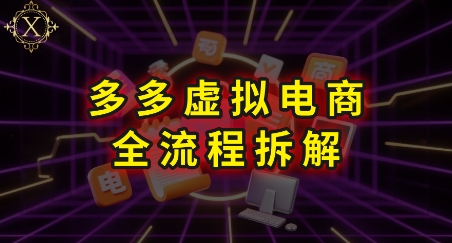 拼多多虚拟电商全流程拆解，深度学习每一个环节，看完即可上手实操引流获客-私域-网赚项目-副业赚钱-互联网创业-资源整合星途社
