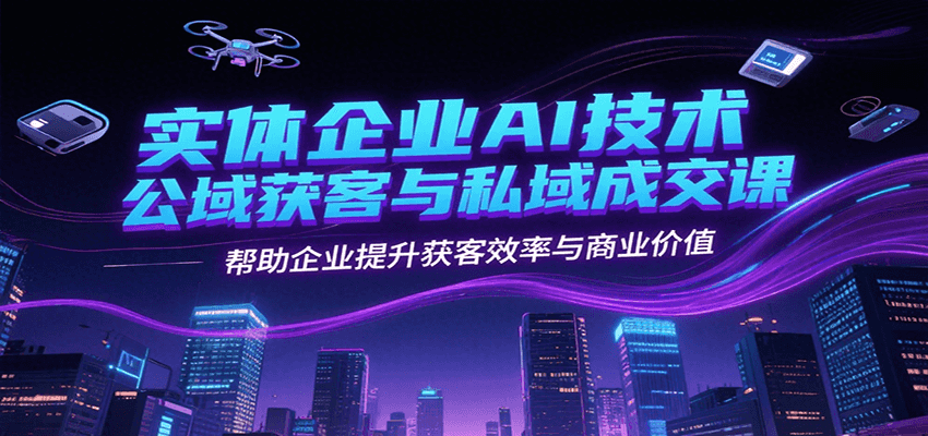 实体企业AI技术公域获客与私域成交课，帮助企业提升获客效率与商业价值-余宽网创