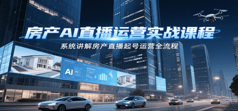 房产AI直播运营实战课程,系统讲解房产直播起号运营全流程-余宽网创