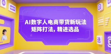 AI数字人电商带货新玩法，矩阵打法，精进选品-余宽网创