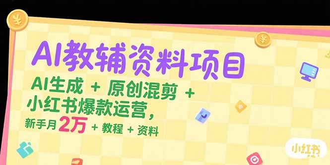 AI教辅资料项目，AI生成+原创混剪+小红书爆款运营，新手月入2万+教程+资料-余宽网创