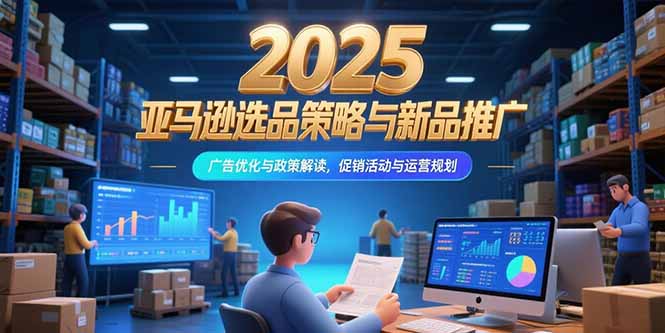 2025亚马逊选品策略与新品推广，广告优化与政策解读，促销活动与运营规划-余宽网创
