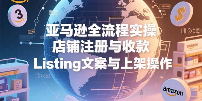亚马逊全流程实操，店铺注册与收款，Listing文案与上架操作-余宽网创
