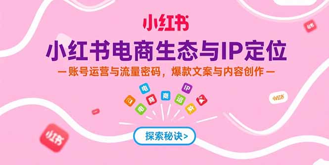 小红书电商生态与IP定位，账号运营与流量密码，爆款文案与内容创作-余宽网创