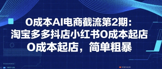 0成本AI电商截流第2期：淘宝多多抖店小红书0成本起店，简单粗暴-余宽网创