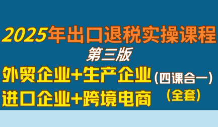 崔sir·出口退税实操-外贸企业+生产企业+跨境电商+进口企业(四课合一)-余宽网创