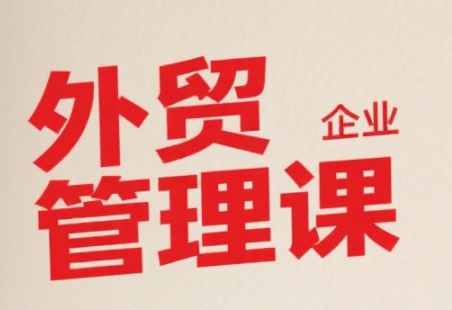 中小外贸企业管理课，系统性强，直击痛点，助企业全面提升管理智慧-余宽网创