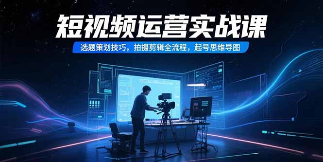 短视频运营实战课，选题策划技巧，拍摄剪辑全流程，起号思维导图-余宽网创