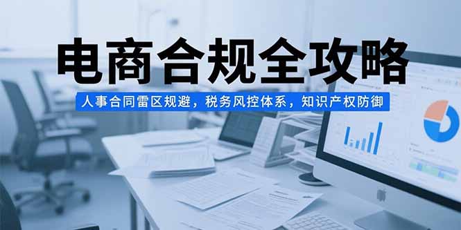 电商合规全攻略，人事合同雷区规避，税务风控体系，知识产权防御-余宽网创