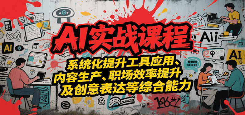 AI实战系统课程，提升工具应用、内容生产、职场效率提升及创意表达等综合能力-余宽网创