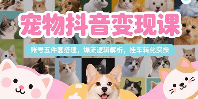 宠物抖音变现课，账号五件套搭建，爆流逻辑解析，挂车转化实操-余宽网创
