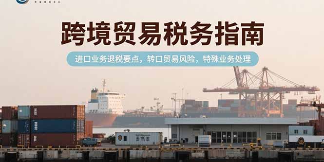 跨境贸易税务指南，进口业务退税要点，转口贸易风险，特殊业务处理-余宽网创