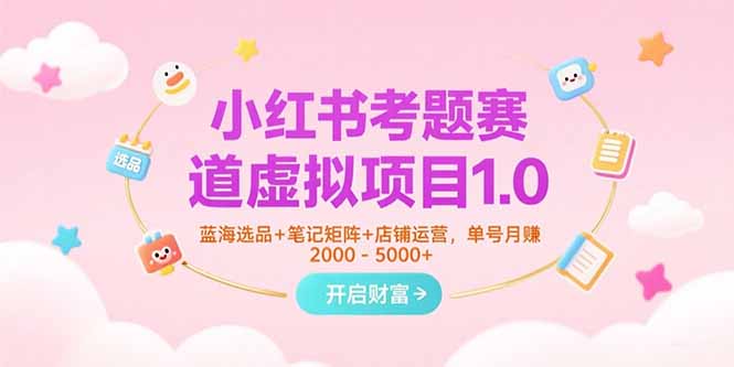 小红书考题赛道虚拟项目1.0，蓝海选品+笔记矩阵+店铺运营，单号月赚5000+-余宽网创