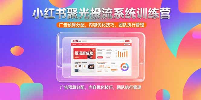 小红书聚光投流系统训练营，广告预算分配，内容优化技巧，团队执行管理-余宽网创