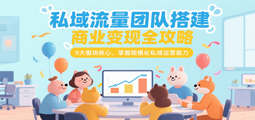 私域流量团队搭建商业变现全攻略，9大模块核心，掌握规模化私域运营能力-余宽网创