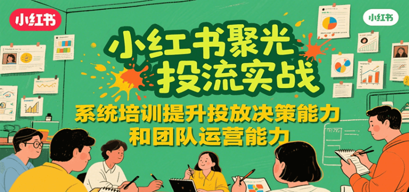 小红书聚光投流实战,系统学习提升投放决策能力和团队运营能力-余宽网创