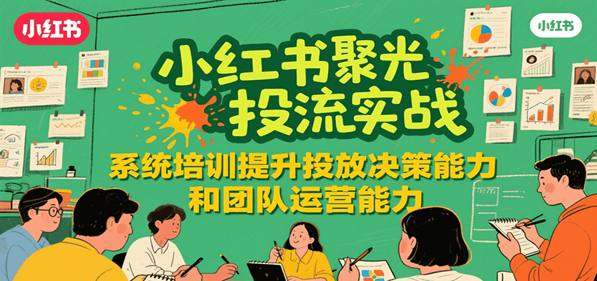 小红书聚光投流实战，系统学习提升投放决策能力和团队运营能力-余宽网创