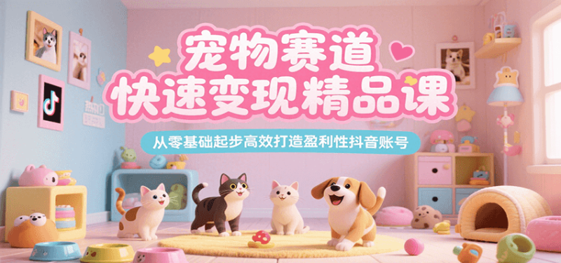 宠物赛道快速变现精品课,从零基础起步高效打造盈利性抖音账号-余宽网创