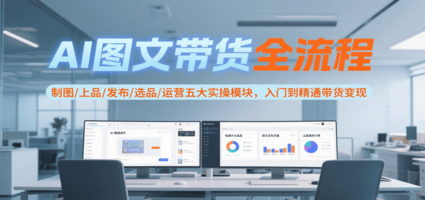 AI图文带货全流程，制图/上品/发布/选品/运营五大实操模块，入门到精通带货变现-余宽网创