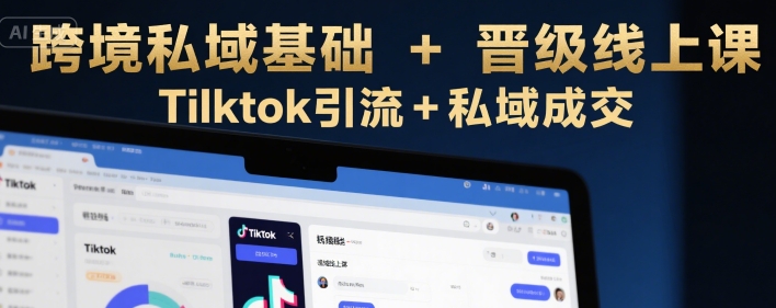 跨境私域基础+晋级线上课，Tilktok引流+私域成交-余宽网创