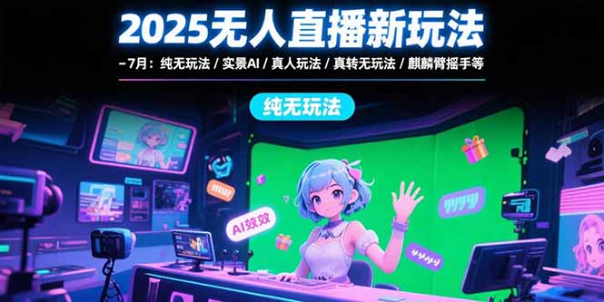 2025无人直播新玩法-7月：纯无玩法/实景AI/真人玩法/绿幕玩法/真转无玩法-余宽网创