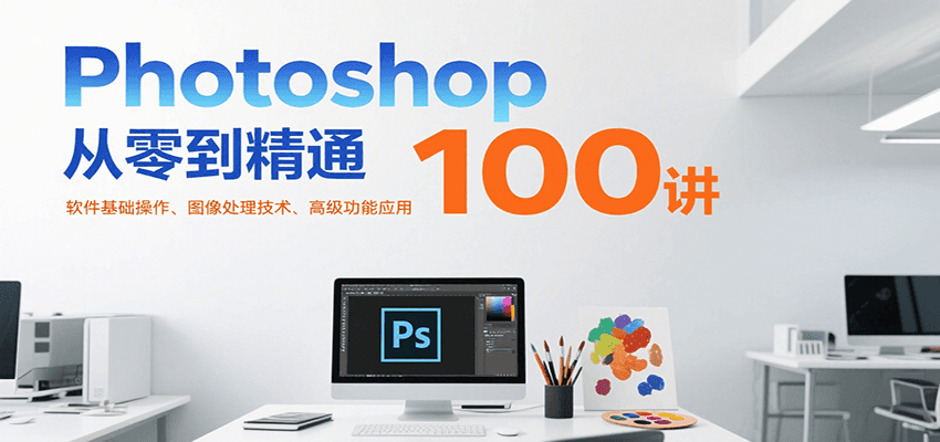Photoshop从零到精通100讲：软件基础操作、图像处理技术、高级功能应用-余宽网创