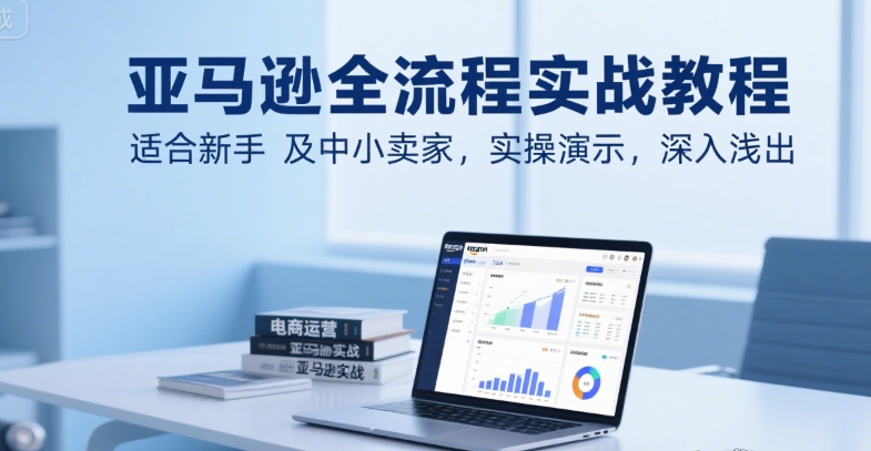 亚马逊全流程实战教程，适合新手及中小卖家，实操演示，深入浅出-余宽网创