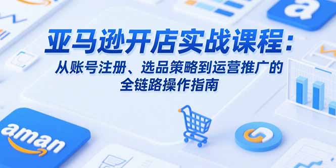 亚马逊开店实战课程：从账号注册、选品策略到运营推广的全链路操作指南-余宽网创