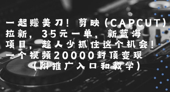 一起挣美刀!剪映(CAPCUT)拉新，35米一单，新蓝海项目，一个视频2w封顶变现(附推广入口和教学)-余宽网创
