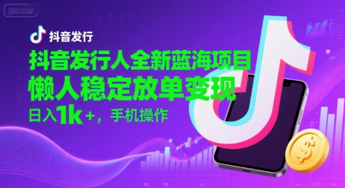 抖音发行人全新蓝海项目，懒人稳定放单变现,，日入1k+，手机操作【揭秘】-余宽网创