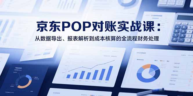 2025京东POP对账实战课：从数据导出、报表解析到成本核算的全流程财务处理-余宽网创