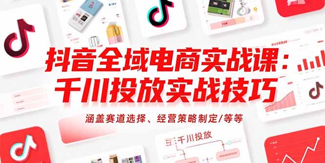 抖音全域电商实战课：千川投放实战技巧，涵盖赛道选择、经营策略制定/等等-余宽网创