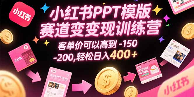 小红书PPT模版赛道变现训练营，客单价可以高到150-200，轻松日入400+-余宽网创