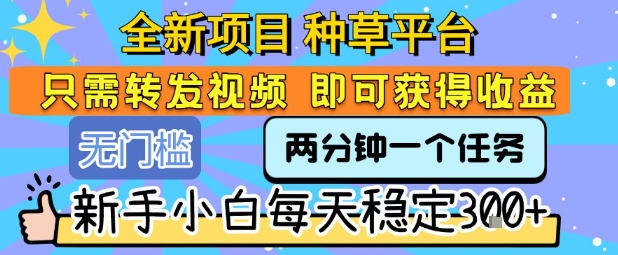 全新项目 种草平台 只需要转发任务视频 即可获得收益 新手小白每天稳定3张+【揭秘】-余宽网创