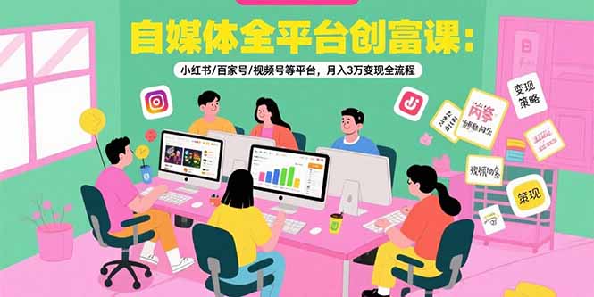 自媒体全平台创富课：小红书/百家号/视频号等平台，月入3万变现全流程-余宽网创