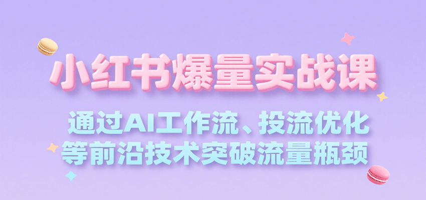 小红书爆量实战课，通过AI工作流、投流优化等前沿技术突破流量瓶颈-余宽网创