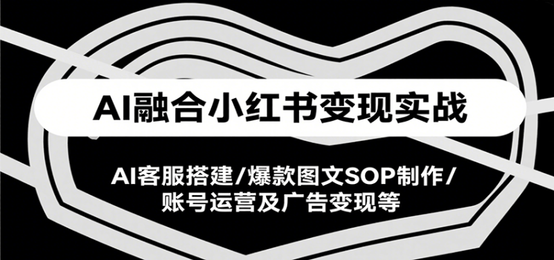AI融合小红书变现实战课,AI客服搭建/爆款图文SOP制作/账号运营及广告变现等-余宽网创