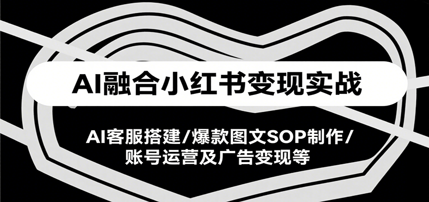AI融合小红书变现实战课，AI客服搭建/爆款图文SOP制作/账号运营及广告变现等-余宽网创