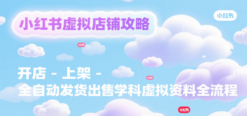 小红书虚拟店铺攻略，开店-上架-全自动发货出售学科虚拟资料完整流程-余宽网创