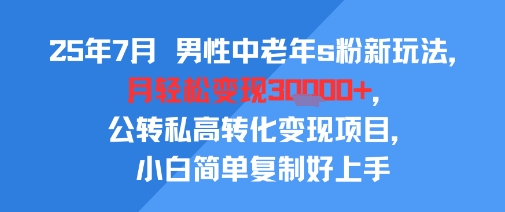 25年7月男性中老年s粉新玩法，月轻松变现3W+，公转私高转化变现项目，小白简单复制好上手-余宽网创