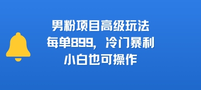 男粉项目高级玩法，每单899，冷门暴利，小白也可操作-余宽网创