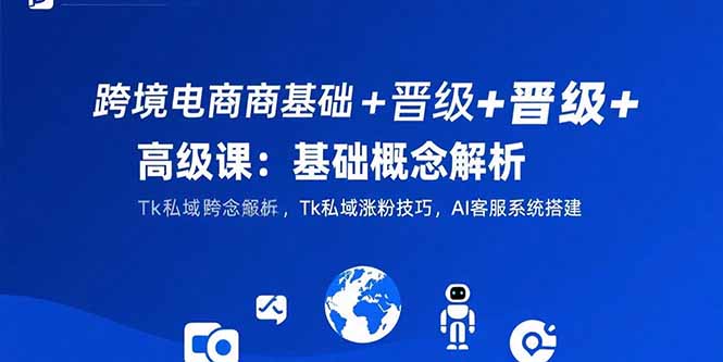 跨境电商基础+晋级+高级课：基础概念解析,Tk私域涨粉技巧,AI客服系统搭建-余宽网创