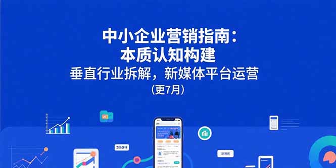 中小企业营销指南：本质认知构建，垂直行业拆解，新媒体平台运营(更7月-余宽网创