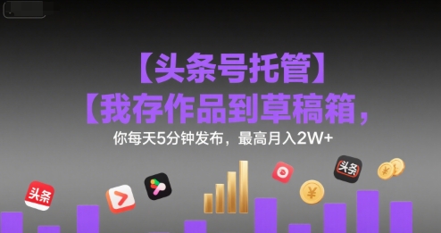 【头条号托管 】我存作品到草稿箱，你每天5分钟发布，最高月入2W+【揭秘】-余宽网创