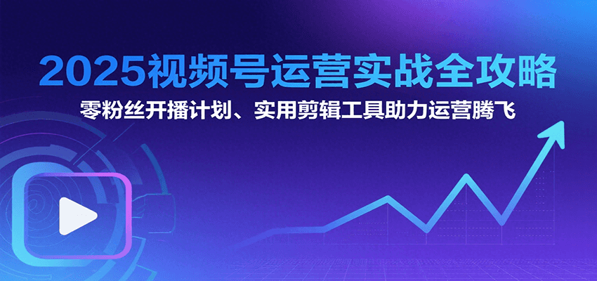 2025视频号运营实战全攻略：零粉丝开播计划、起号到到变现思维逻辑方法-余宽网创