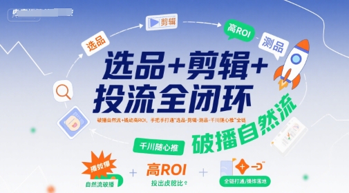 选品+剪辑+投流全闭环，破播自然流+撬动高ROI，手把手打通“选品-剪辑-测品-千川随心推”全链-余宽网创