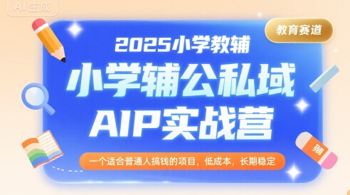 2025小学教辅公私域AIP实战营，一个适合普通人搞钱的项目，低成本，长期稳定-余宽网创